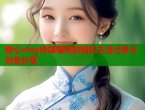 糖心vlog传媒樱桃的精彩生活记录与创意分享