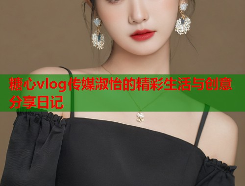 糖心vlog传媒淑怡的精彩生活与创意分享日记
