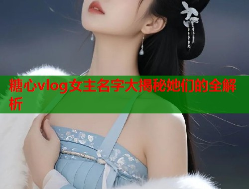 糖心vlog女主名字大揭秘她们的全解析