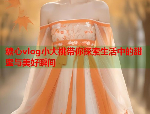 糖心vlog小大桃带你探索生活中的甜蜜与美好瞬间