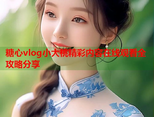 糖心vlog小大桃精彩内容在线观看全攻略分享  第2张