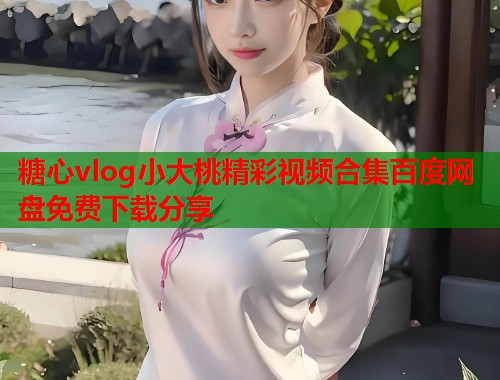 糖心vlog小大桃精彩视频合集百度网盘免费下载分享