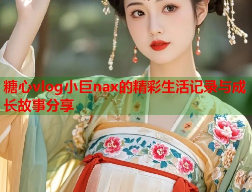 糖心vlog小巨nax的精彩生活记录与成长故事分享