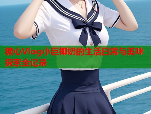 糖心Vlog小巨椰奶的生活日常与美味探索全记录