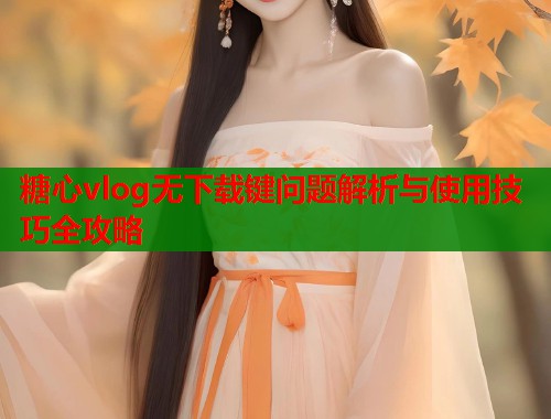 糖心vlog无下载键问题解析与使用技巧全攻略