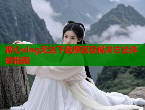糖心vlog无法下载原因及解决方法详解指南