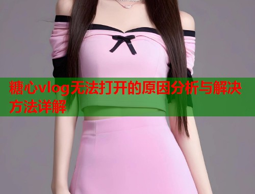 糖心vlog无法打开的原因分析与解决方法详解