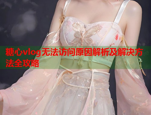 糖心vlog无法访问原因解析及解决方法全攻略