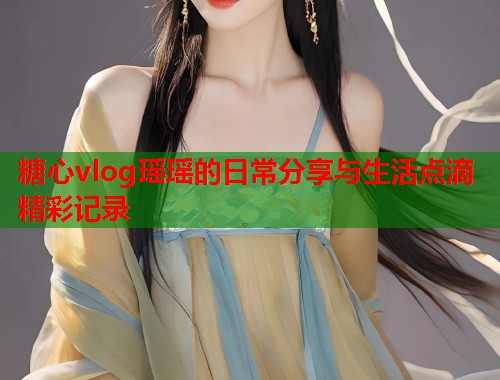 糖心vlog瑶瑶的日常分享与生活点滴精彩记录  第2张
