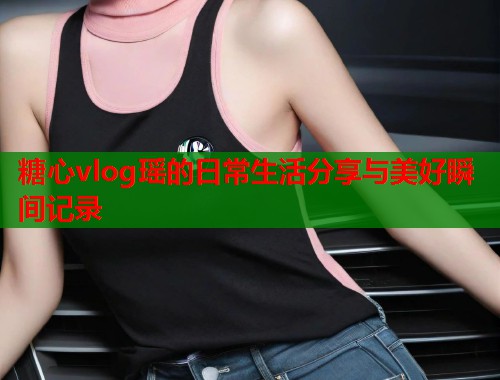 糖心vlog瑶的日常生活分享与美好瞬间记录