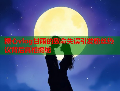 糖心vlog甘雨的致命失误引发粉丝热议背后真相揭秘