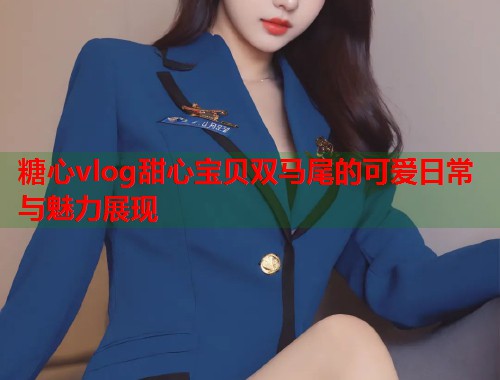 糖心vlog甜心宝贝双马尾的可爱日常与魅力展现