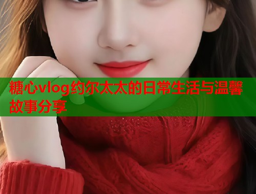 糖心vlog约尔太太的日常生活与温馨故事分享  第2张