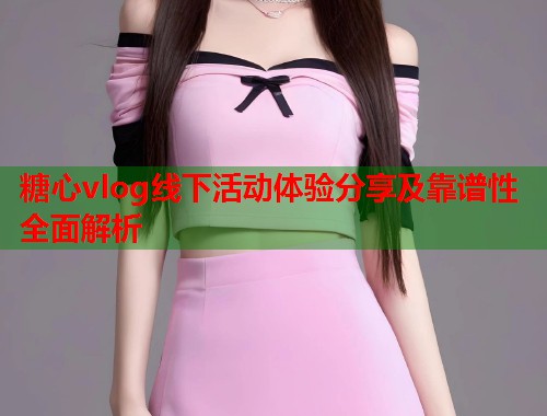 糖心vlog线下活动体验分享及靠谱性全面解析