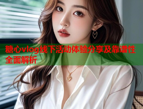 糖心vlog线下活动体验分享及靠谱性全面解析  第2张