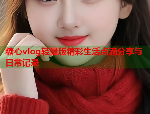 糖心vlog轻量版精彩生活点滴分享与日常记录  第2张