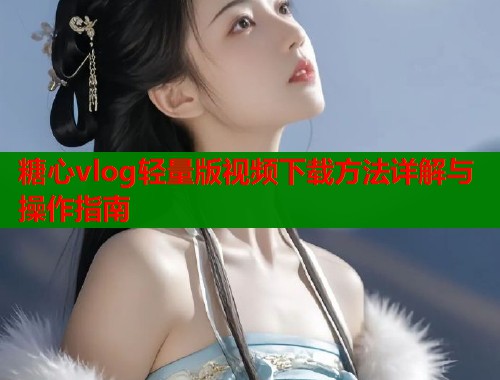 糖心vlog轻量版视频下载方法详解与操作指南