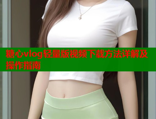 糖心vlog轻量版视频下载方法详解及操作指南  第2张