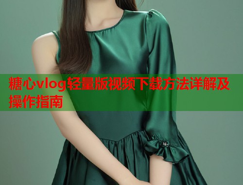 糖心vlog轻量版视频下载方法详解及操作指南