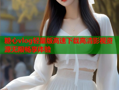 糖心vlog轻量版高速下载高清影视资源无限畅享体验