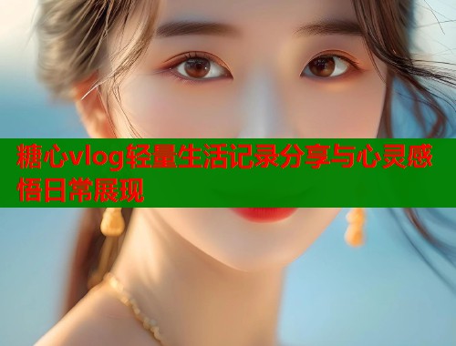 糖心vlog轻量生活记录分享与心灵感悟日常展现  第2张