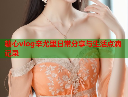 糖心vlog辛尤里日常分享与生活点滴记录  第2张
