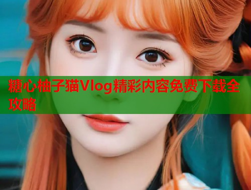 糖心柚子猫Vlog精彩内容免费下载全攻略