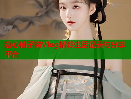 糖心柚子猫Vlog精彩生活记录与分享平台  第2张