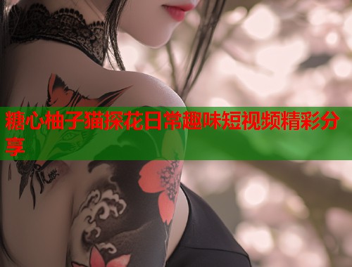 糖心柚子猫探花日常趣味短视频精彩分享