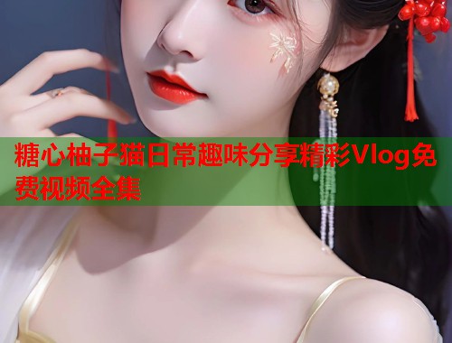 糖心柚子猫日常趣味分享精彩Vlog免费视频全集