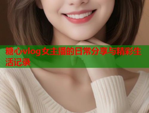 糖心vlog女主播的日常分享与精彩生活记录
