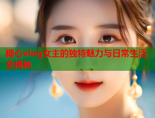 糖心vlog女主的独特魅力与日常生活全揭秘  第2张