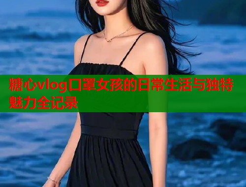糖心vlog口罩女孩的日常生活与独特魅力全记录