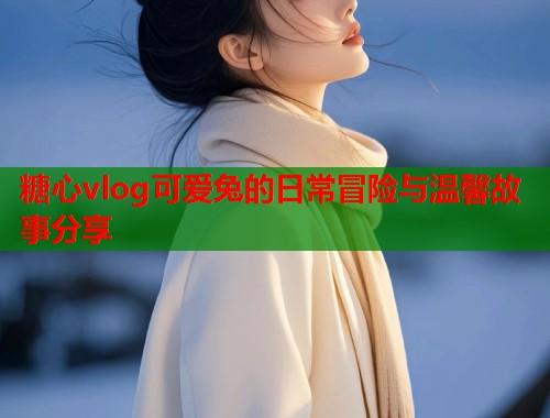 糖心vlog可爱兔的日常冒险与温馨故事分享