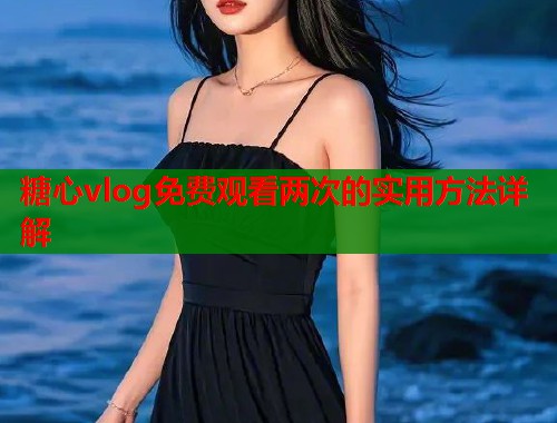 糖心vlog免费观看两次的实用方法详解