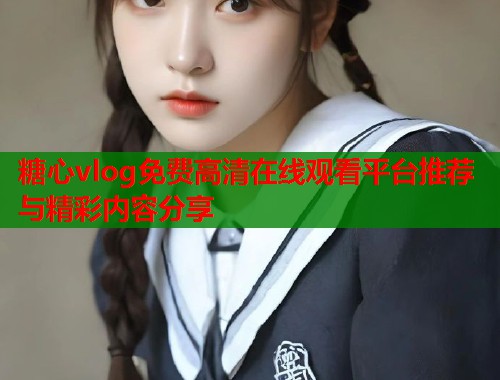 糖心vlog免费高清在线观看平台推荐与精彩内容分享