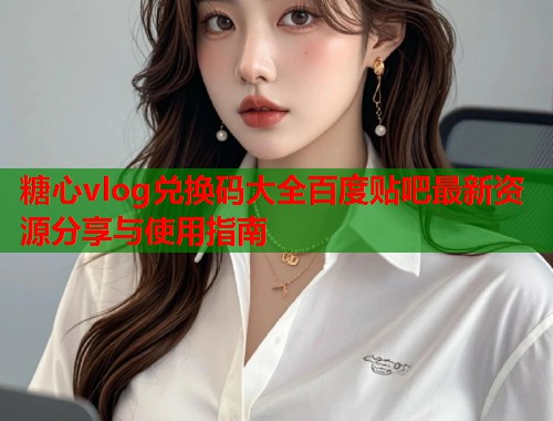 糖心vlog兑换码大全百度贴吧最新资源分享与使用指南  第2张