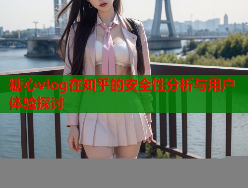 糖心vlog在知乎的安全性分析与用户体验探讨
