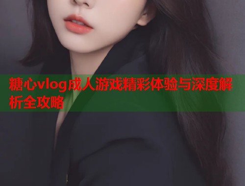 糖心vlog成人游戏精彩体验与深度解析全攻略