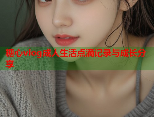 糖心vlog成人生活点滴记录与成长分享