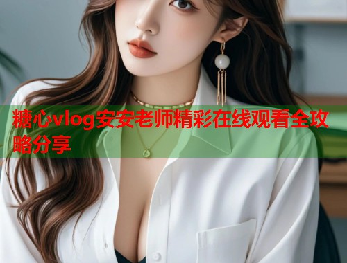 糖心vlog安安老师精彩在线观看全攻略分享