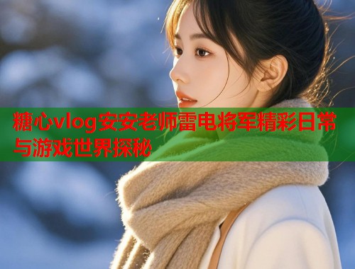 糖心vlog安安老师雷电将军精彩日常与游戏世界探秘  第2张