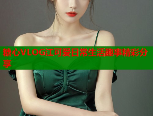 糖心VLOG江可爱日常生活趣事精彩分享