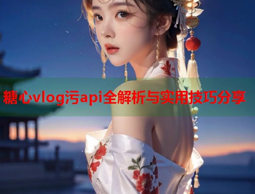 糖心vlog污api全解析与实用技巧分享