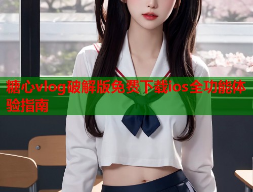 糖心vlog破解版免费下载ios全功能体验指南