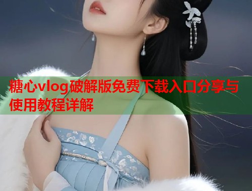 糖心vlog破解版免费下载入口分享与使用教程详解