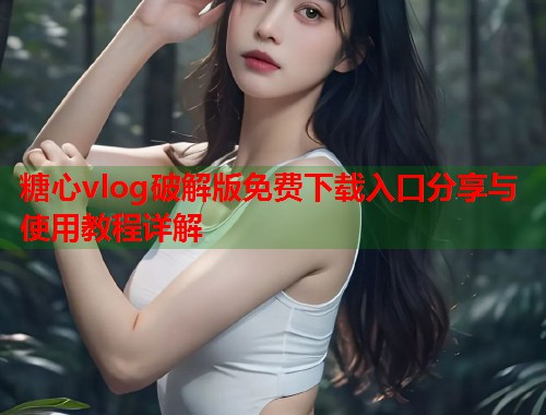 糖心vlog破解版免费下载入口分享与使用教程详解  第2张