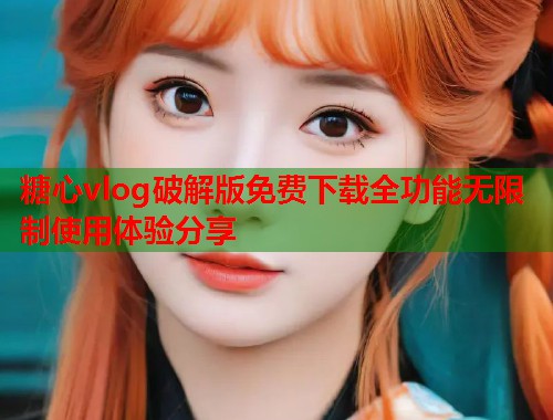 糖心vlog破解版免费下载全功能无限制使用体验分享