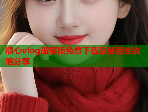 糖心vlog破解版免费下载及使用全攻略分享