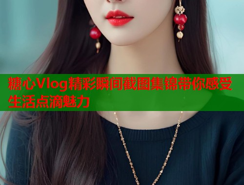 糖心Vlog精彩瞬间截图集锦带你感受生活点滴魅力